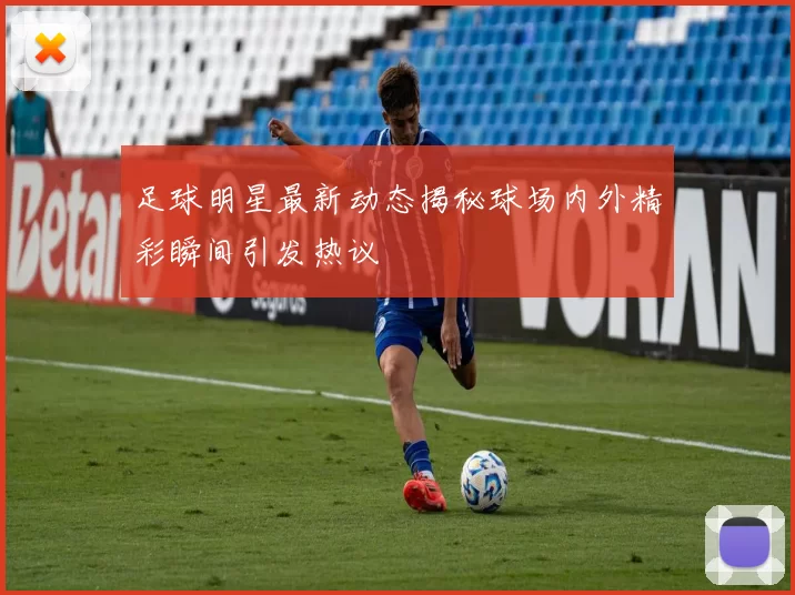 足球明星最新动态揭秘球场内外精彩瞬间引发热议